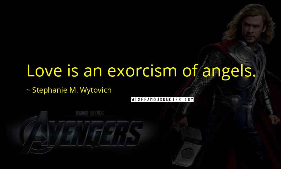 Stephanie M. Wytovich Quotes: Love is an exorcism of angels.