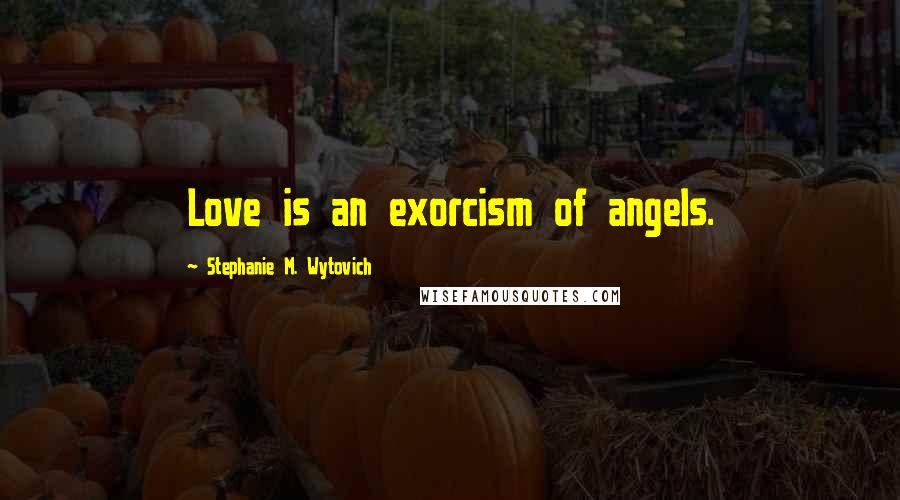 Stephanie M. Wytovich Quotes: Love is an exorcism of angels.
