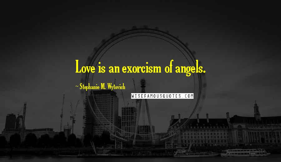 Stephanie M. Wytovich Quotes: Love is an exorcism of angels.