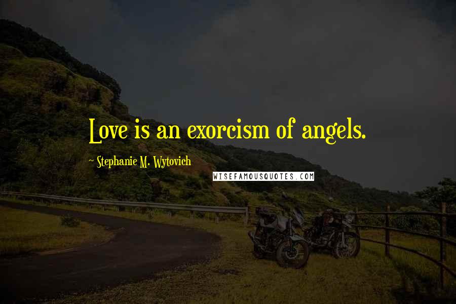 Stephanie M. Wytovich Quotes: Love is an exorcism of angels.