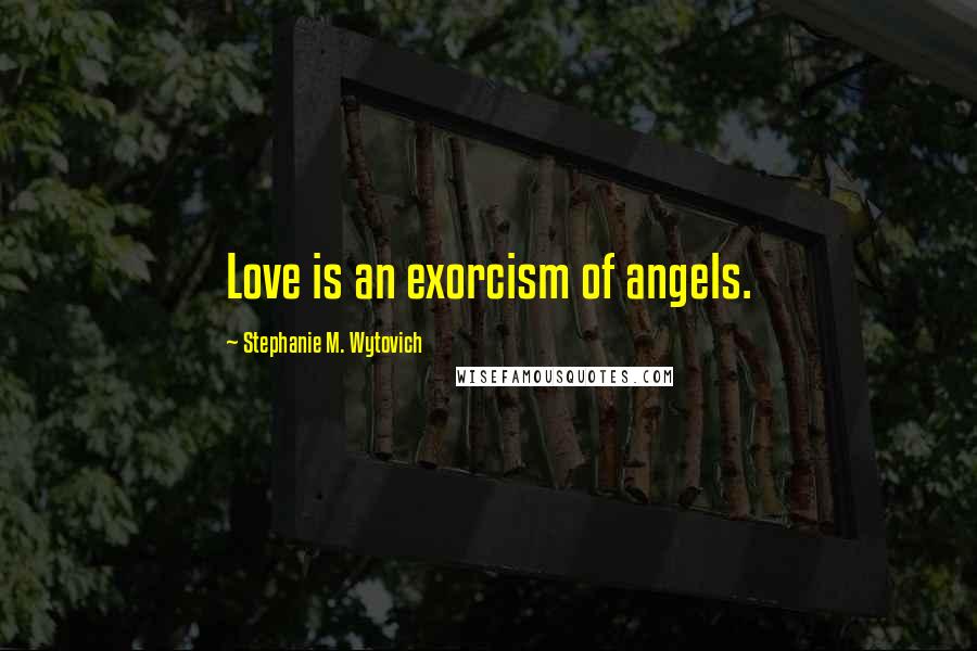 Stephanie M. Wytovich Quotes: Love is an exorcism of angels.