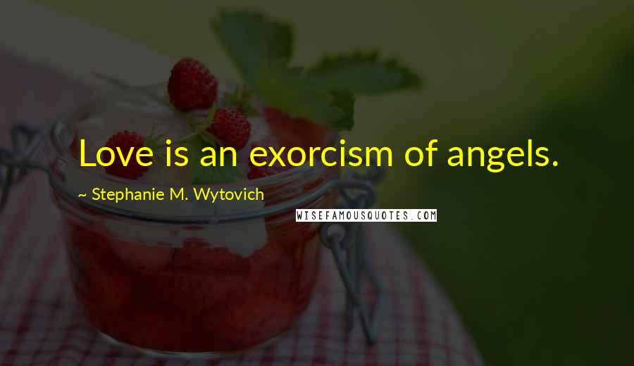 Stephanie M. Wytovich Quotes: Love is an exorcism of angels.