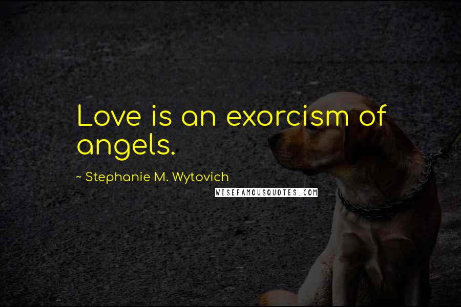 Stephanie M. Wytovich Quotes: Love is an exorcism of angels.