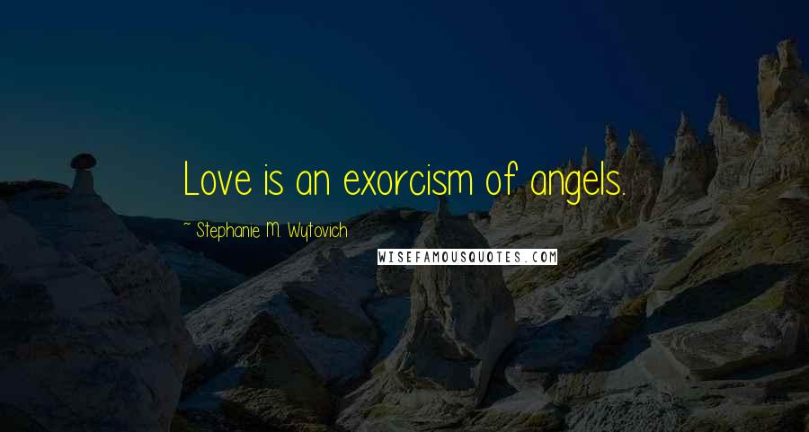 Stephanie M. Wytovich Quotes: Love is an exorcism of angels.