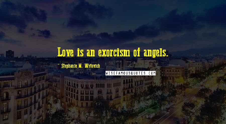 Stephanie M. Wytovich Quotes: Love is an exorcism of angels.