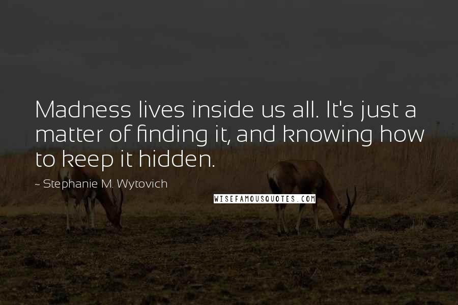 Stephanie M. Wytovich Quotes: Madness lives inside us all. It's just a matter of finding it, and knowing how to keep it hidden.
