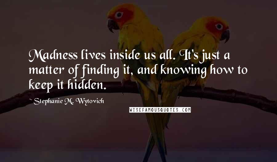 Stephanie M. Wytovich Quotes: Madness lives inside us all. It's just a matter of finding it, and knowing how to keep it hidden.