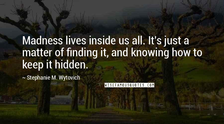 Stephanie M. Wytovich Quotes: Madness lives inside us all. It's just a matter of finding it, and knowing how to keep it hidden.