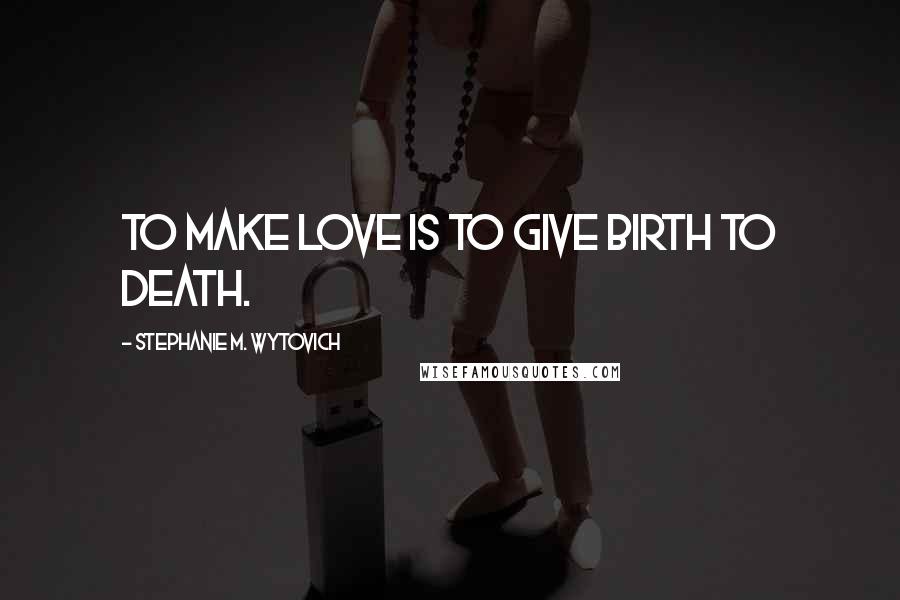 Stephanie M. Wytovich Quotes: To make love is to give birth to death.