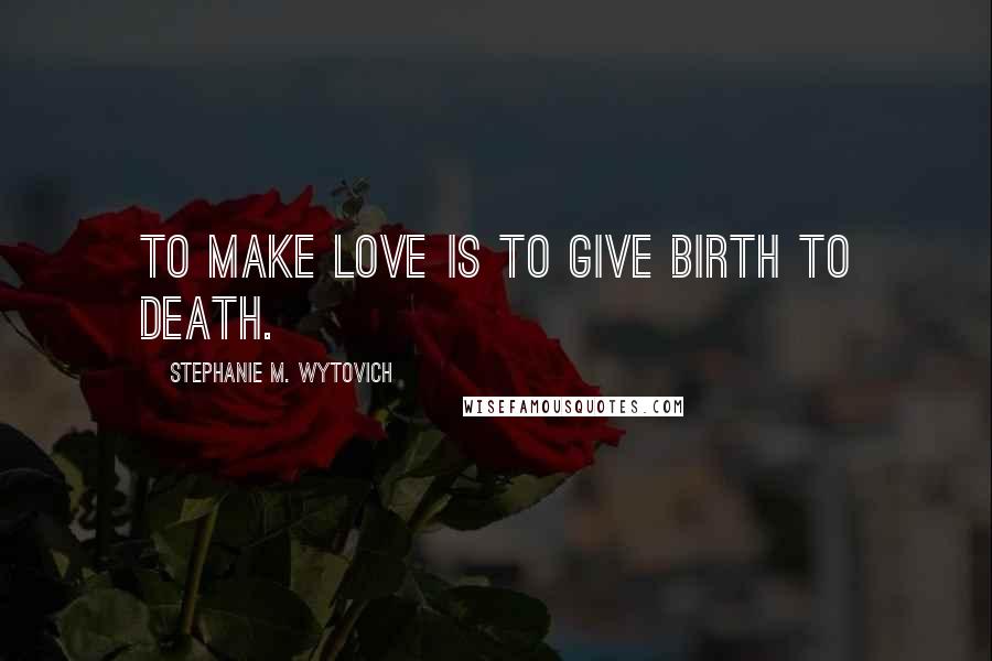 Stephanie M. Wytovich Quotes: To make love is to give birth to death.
