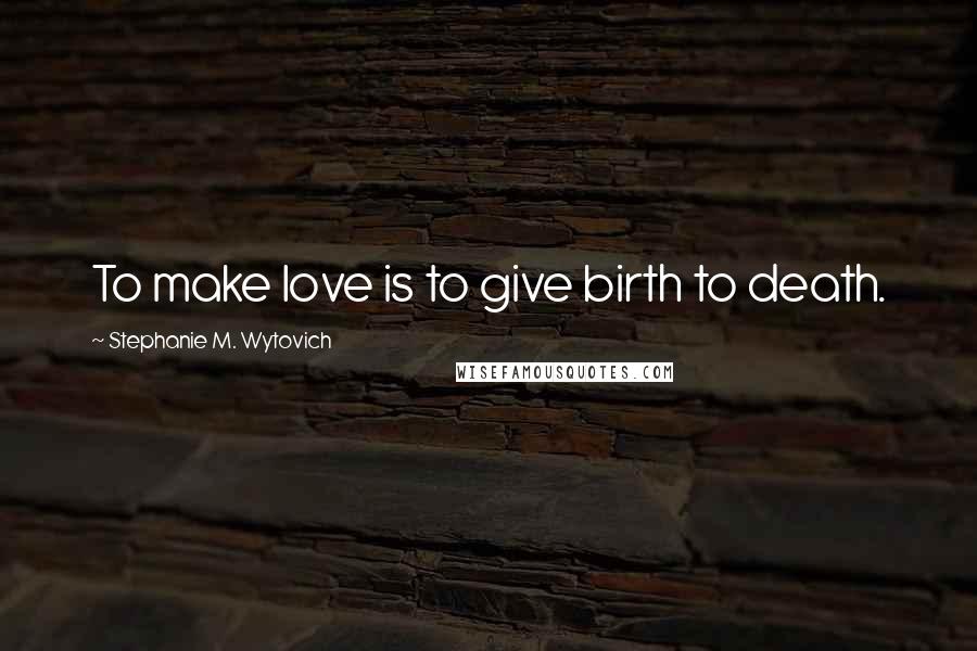 Stephanie M. Wytovich Quotes: To make love is to give birth to death.
