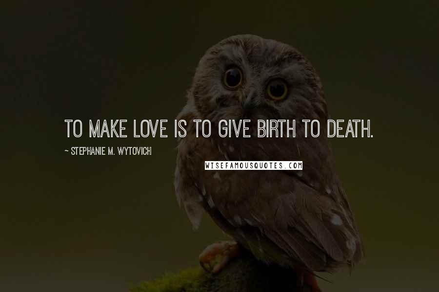 Stephanie M. Wytovich Quotes: To make love is to give birth to death.