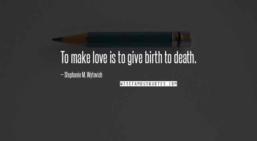 Stephanie M. Wytovich Quotes: To make love is to give birth to death.