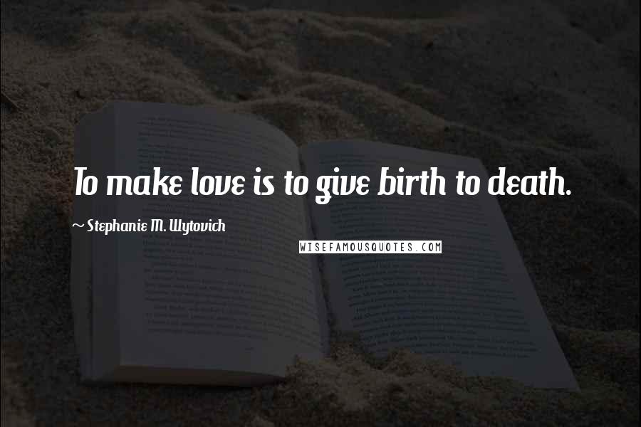 Stephanie M. Wytovich Quotes: To make love is to give birth to death.