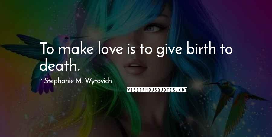 Stephanie M. Wytovich Quotes: To make love is to give birth to death.