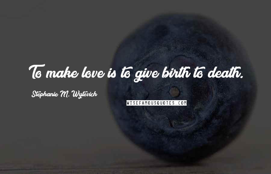 Stephanie M. Wytovich Quotes: To make love is to give birth to death.