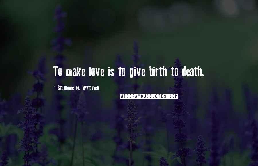 Stephanie M. Wytovich Quotes: To make love is to give birth to death.