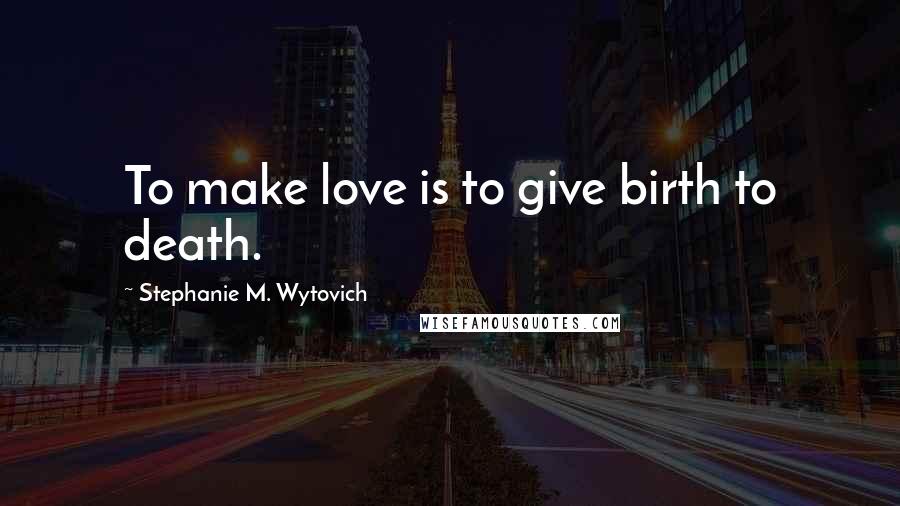 Stephanie M. Wytovich Quotes: To make love is to give birth to death.