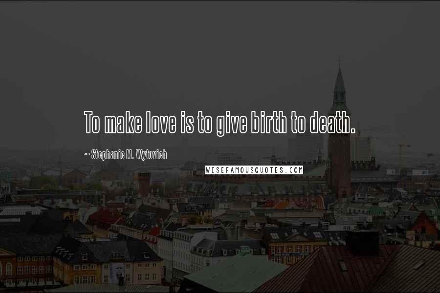 Stephanie M. Wytovich Quotes: To make love is to give birth to death.