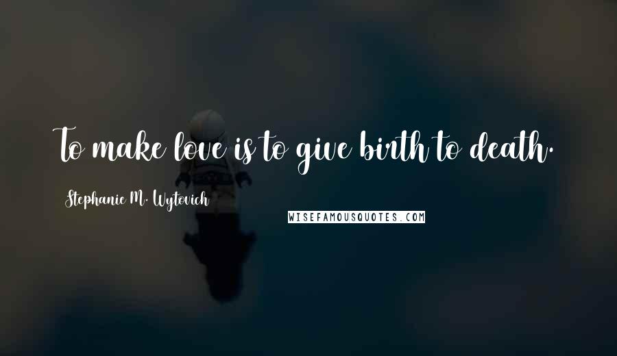Stephanie M. Wytovich Quotes: To make love is to give birth to death.