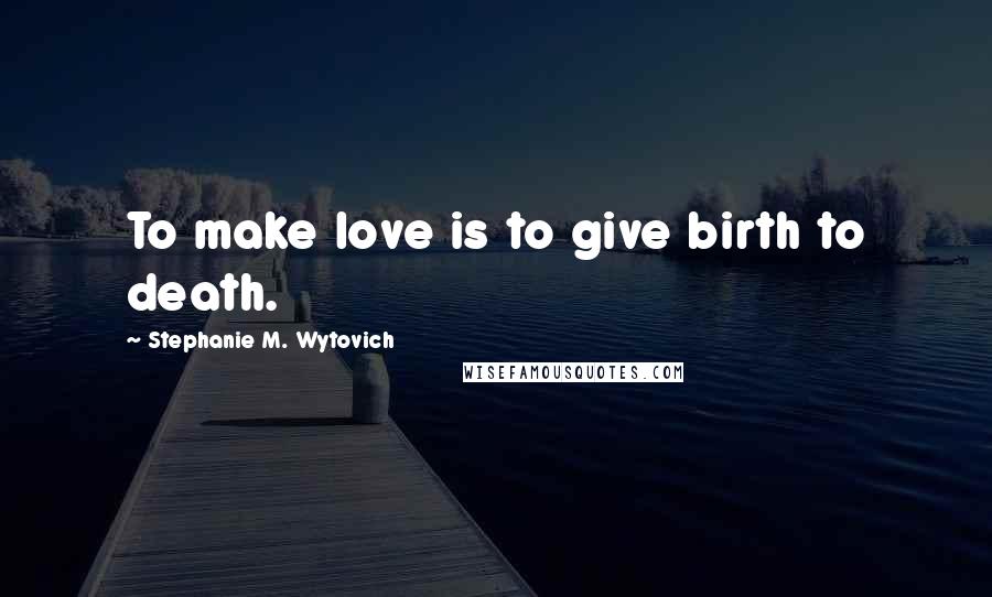Stephanie M. Wytovich Quotes: To make love is to give birth to death.