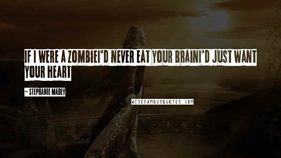 Stephanie Mabey Quotes: If I were a zombieI'd never eat your brainI'd just want your heart