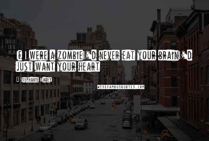 Stephanie Mabey Quotes: If I were a zombieI'd never eat your brainI'd just want your heart