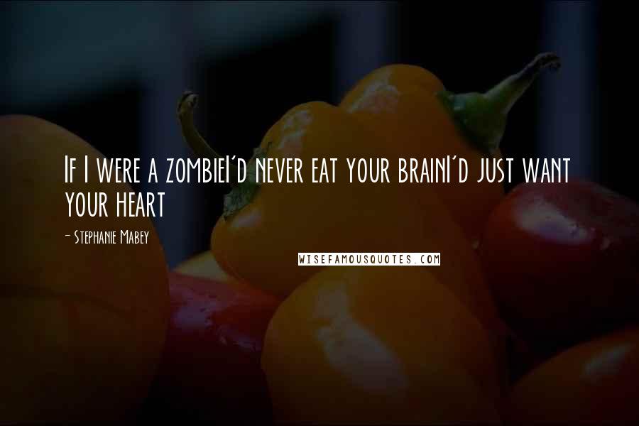 Stephanie Mabey Quotes: If I were a zombieI'd never eat your brainI'd just want your heart