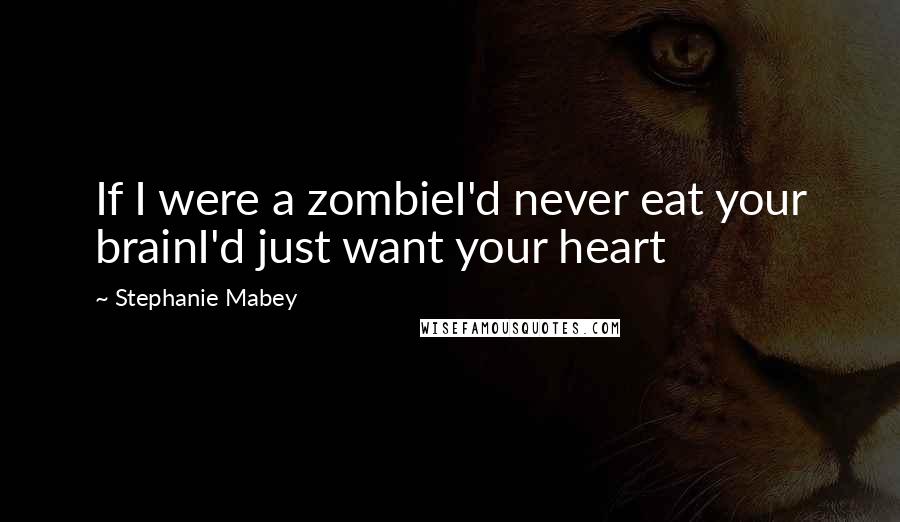 Stephanie Mabey Quotes: If I were a zombieI'd never eat your brainI'd just want your heart