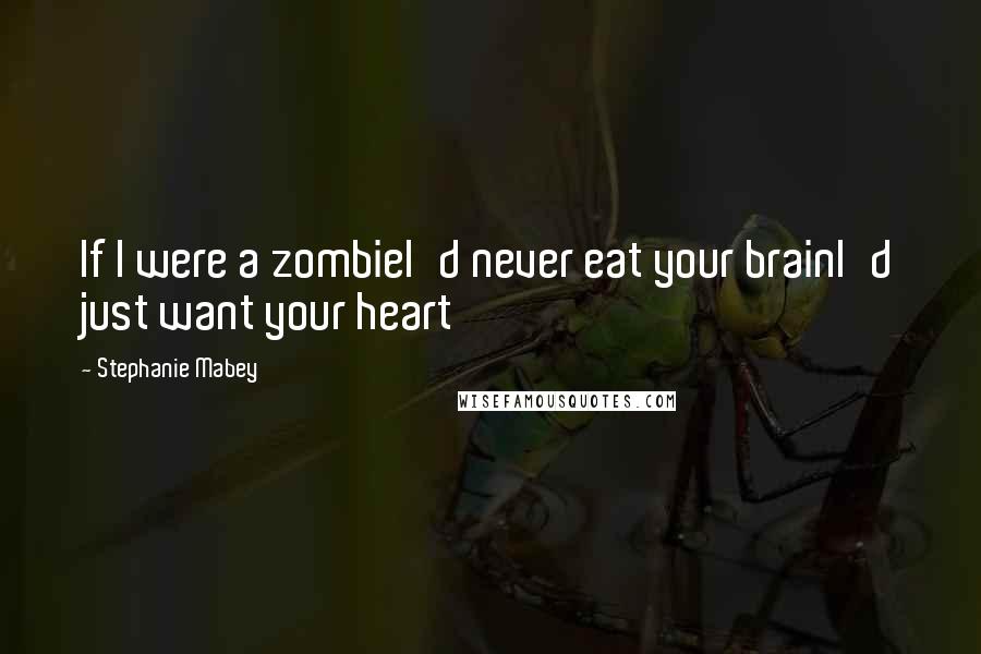 Stephanie Mabey Quotes: If I were a zombieI'd never eat your brainI'd just want your heart