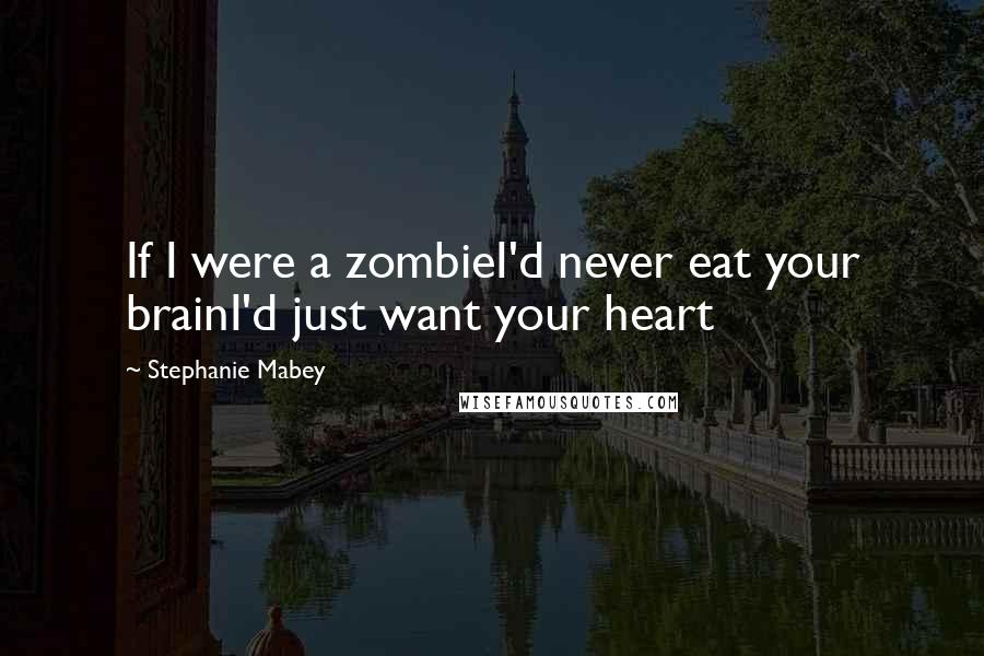 Stephanie Mabey Quotes: If I were a zombieI'd never eat your brainI'd just want your heart