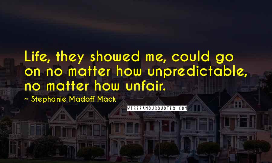 Stephanie Madoff Mack Quotes: Life, they showed me, could go on no matter how unpredictable, no matter how unfair.