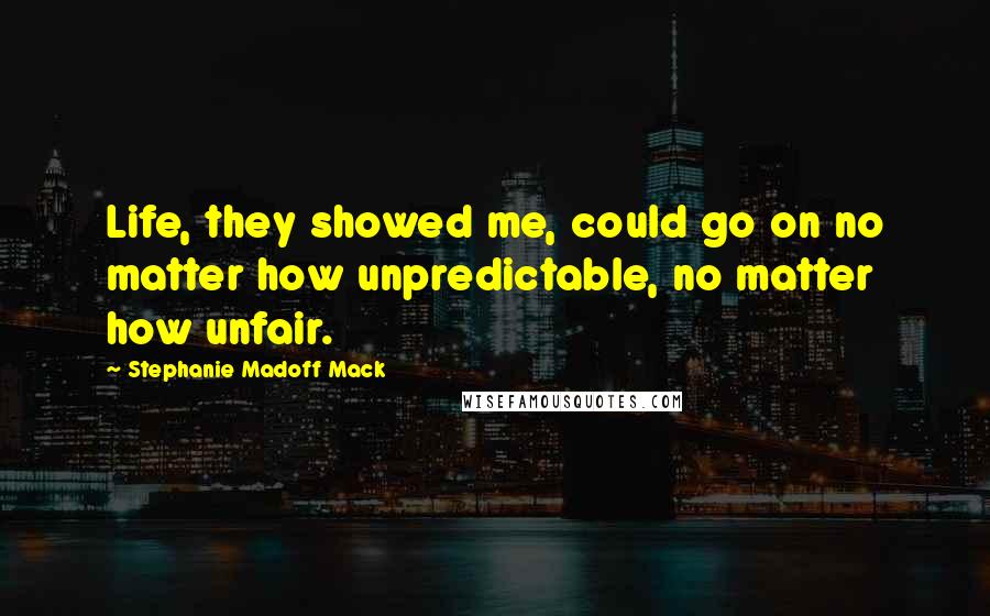 Stephanie Madoff Mack Quotes: Life, they showed me, could go on no matter how unpredictable, no matter how unfair.