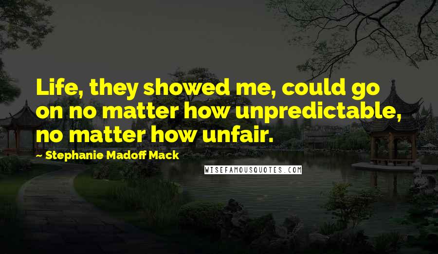 Stephanie Madoff Mack Quotes: Life, they showed me, could go on no matter how unpredictable, no matter how unfair.