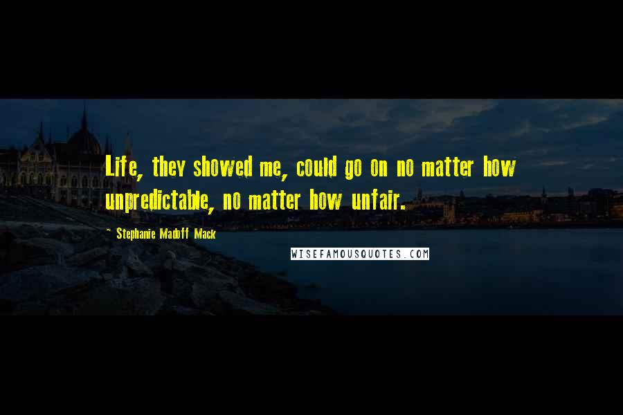 Stephanie Madoff Mack Quotes: Life, they showed me, could go on no matter how unpredictable, no matter how unfair.