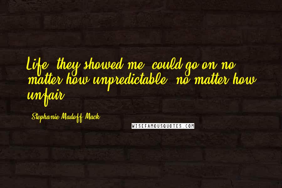 Stephanie Madoff Mack Quotes: Life, they showed me, could go on no matter how unpredictable, no matter how unfair.