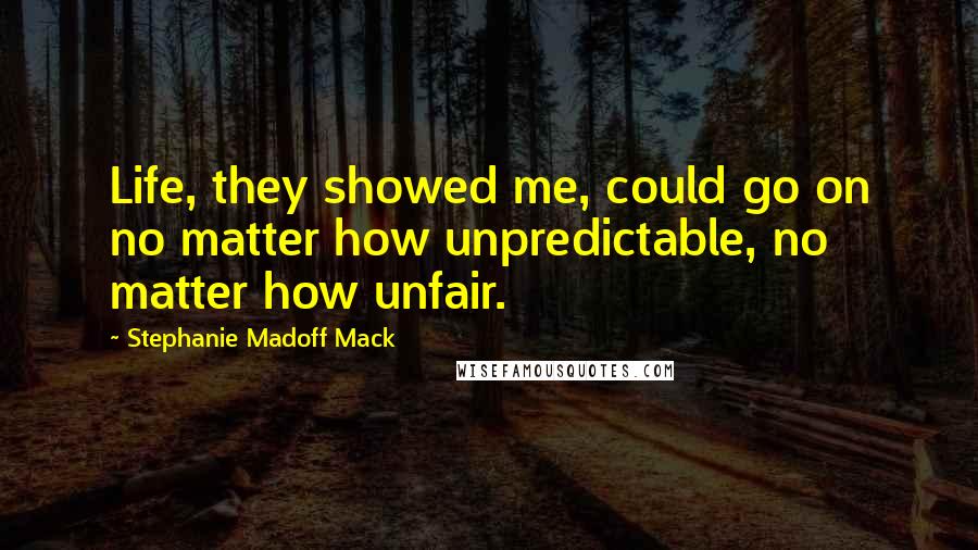 Stephanie Madoff Mack Quotes: Life, they showed me, could go on no matter how unpredictable, no matter how unfair.