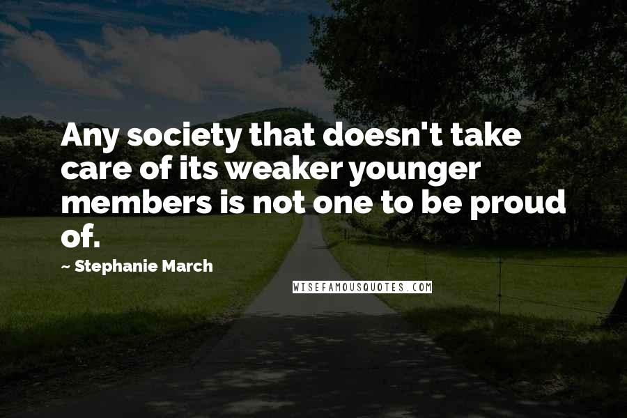 Stephanie March Quotes: Any society that doesn't take care of its weaker younger members is not one to be proud of.