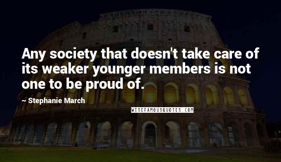 Stephanie March Quotes: Any society that doesn't take care of its weaker younger members is not one to be proud of.