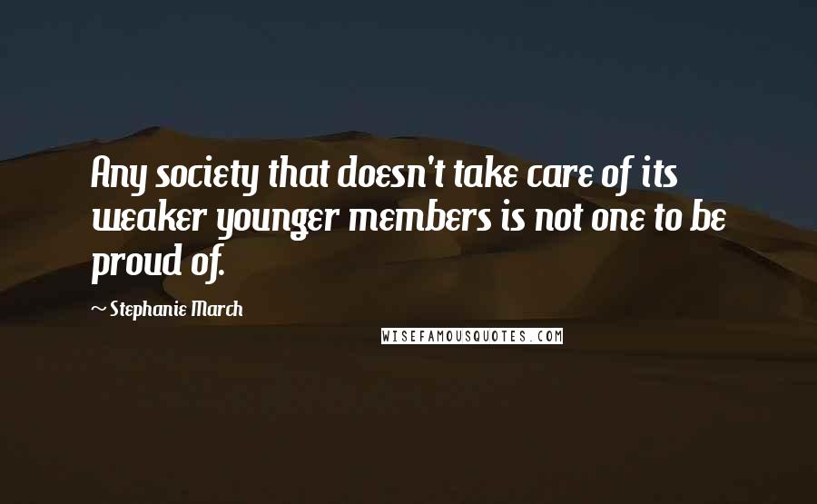 Stephanie March Quotes: Any society that doesn't take care of its weaker younger members is not one to be proud of.