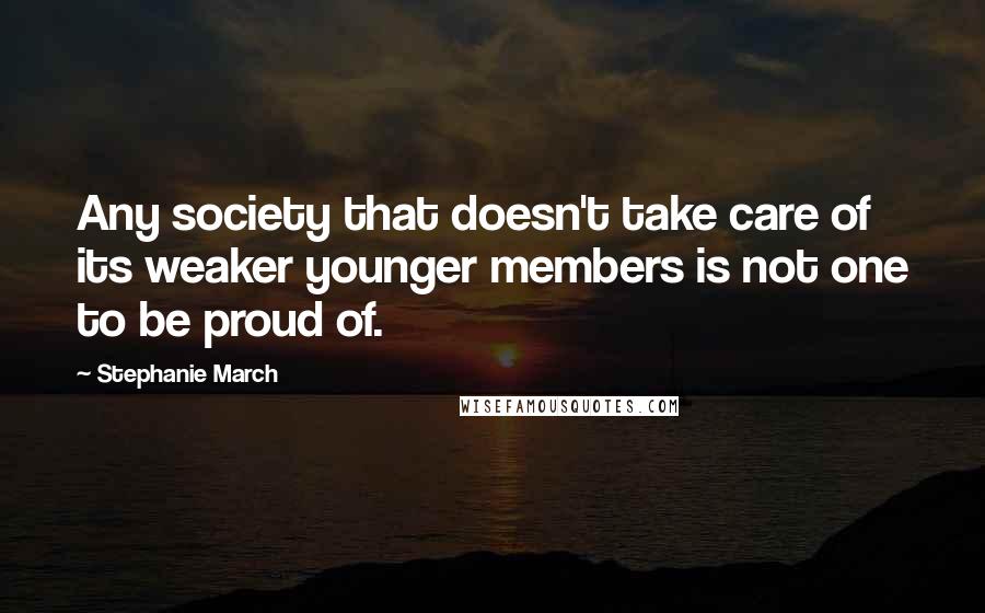 Stephanie March Quotes: Any society that doesn't take care of its weaker younger members is not one to be proud of.