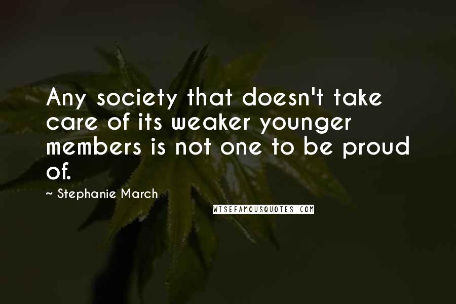 Stephanie March Quotes: Any society that doesn't take care of its weaker younger members is not one to be proud of.