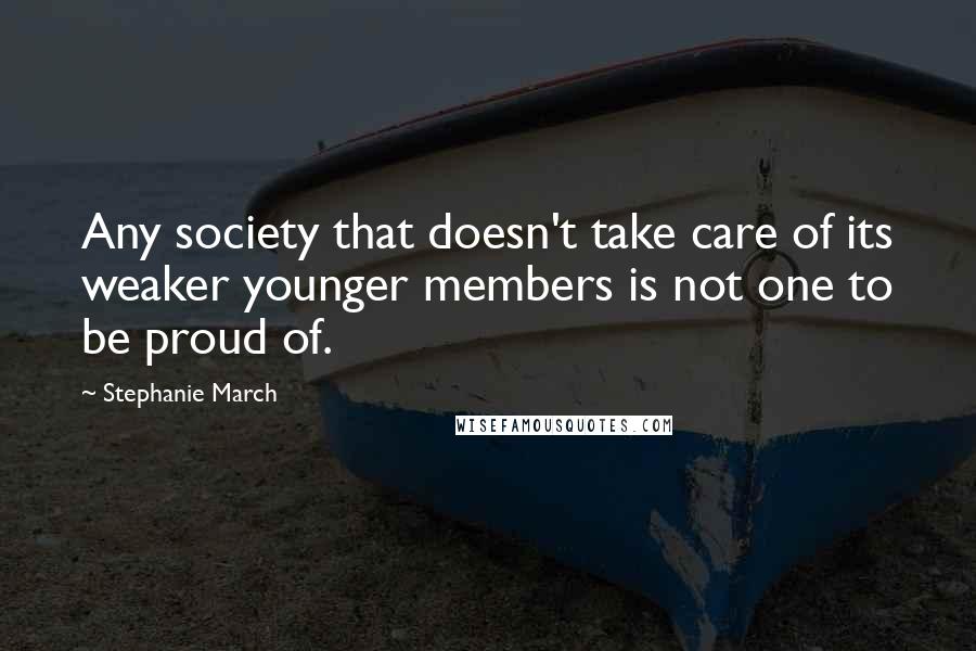 Stephanie March Quotes: Any society that doesn't take care of its weaker younger members is not one to be proud of.