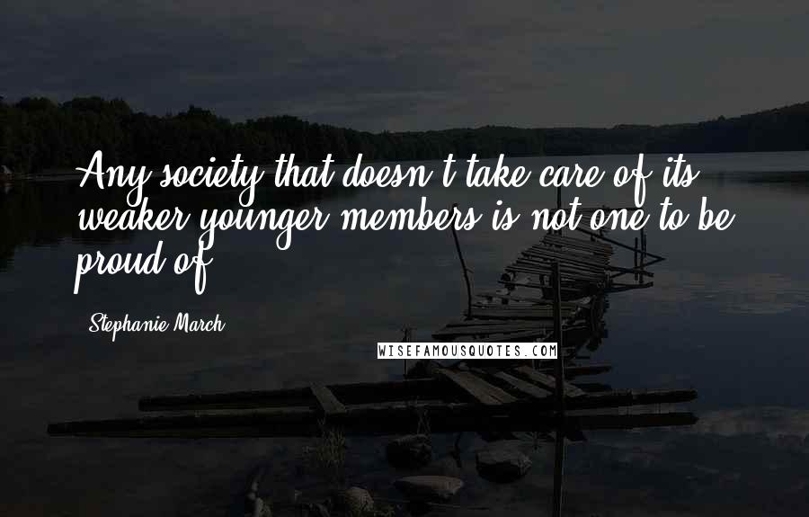 Stephanie March Quotes: Any society that doesn't take care of its weaker younger members is not one to be proud of.