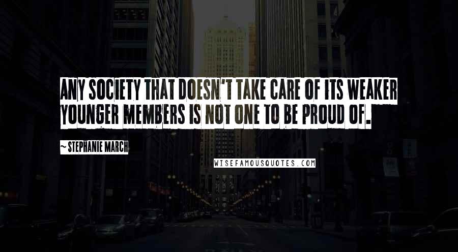 Stephanie March Quotes: Any society that doesn't take care of its weaker younger members is not one to be proud of.