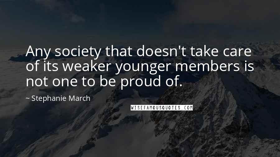 Stephanie March Quotes: Any society that doesn't take care of its weaker younger members is not one to be proud of.