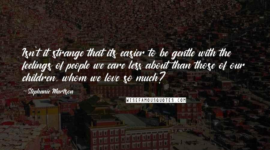 Stephanie Martson Quotes: Isn't it strange that its easier to be gentle with the feelings of people we care less about than those of our children, whom we love so much?