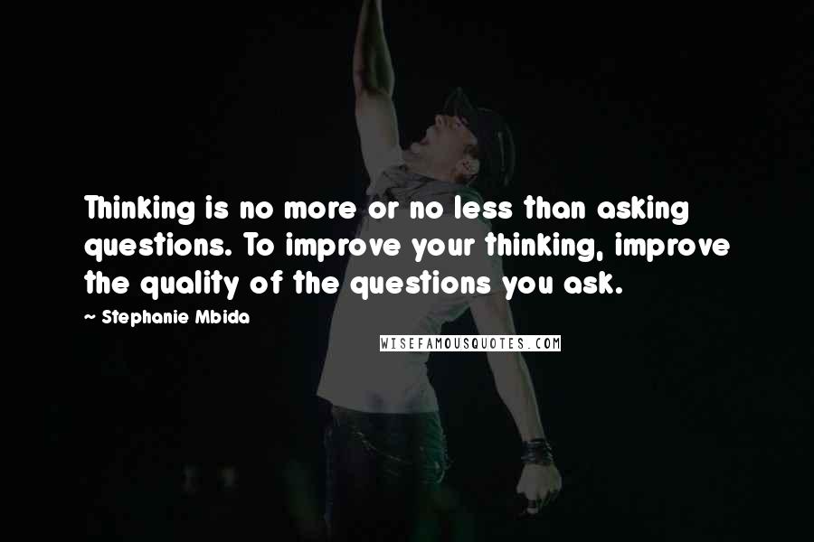 Stephanie Mbida Quotes: Thinking is no more or no less than asking questions. To improve your thinking, improve the quality of the questions you ask.