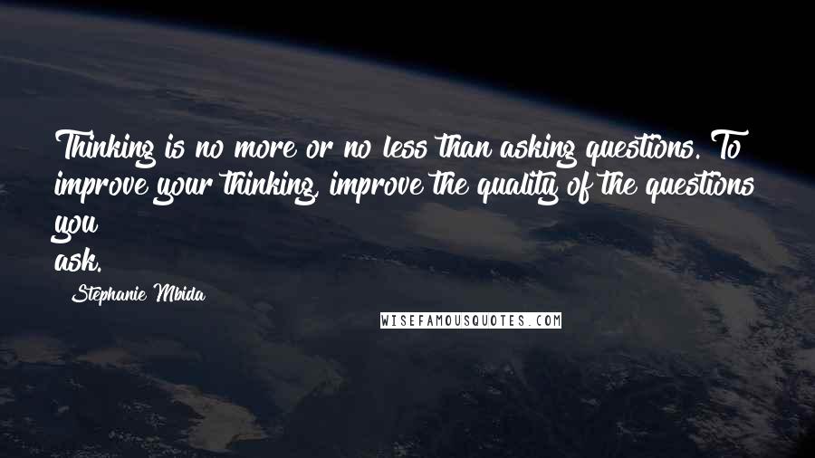 Stephanie Mbida Quotes: Thinking is no more or no less than asking questions. To improve your thinking, improve the quality of the questions you ask.