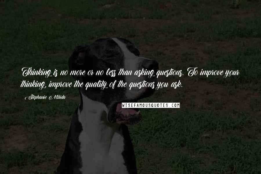 Stephanie Mbida Quotes: Thinking is no more or no less than asking questions. To improve your thinking, improve the quality of the questions you ask.